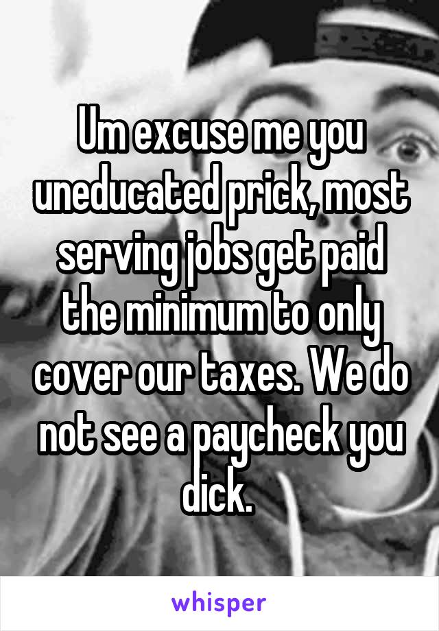 Um excuse me you uneducated prick, most serving jobs get paid the minimum to only cover our taxes. We do not see a paycheck you dick. 