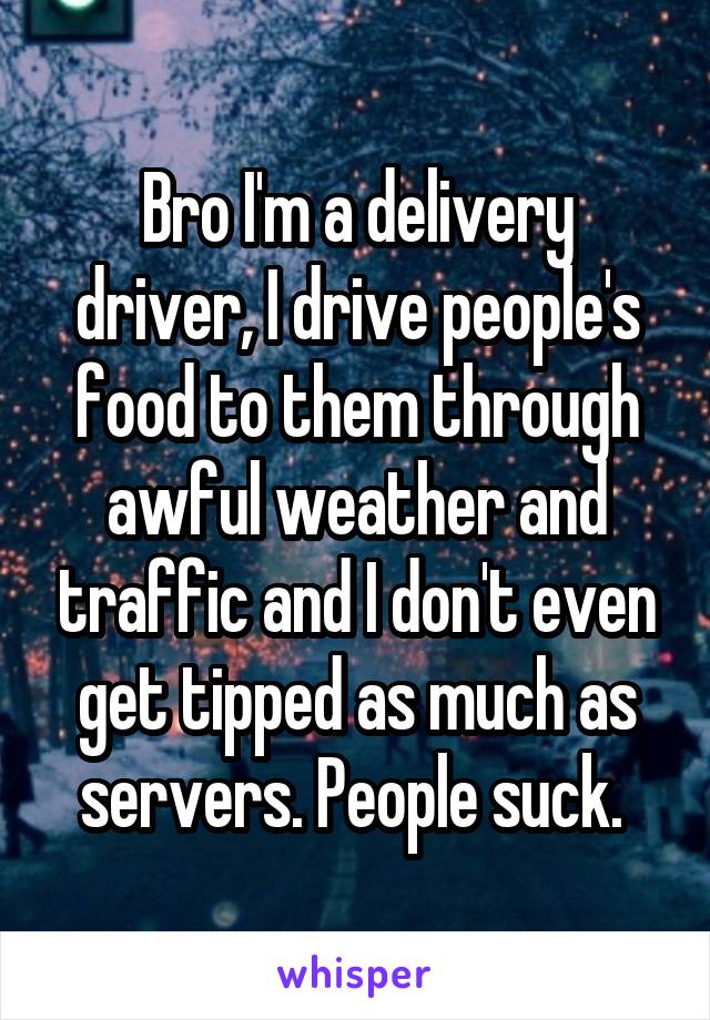 Bro I'm a delivery driver, I drive people's food to them through awful weather and traffic and I don't even get tipped as much as servers. People suck. 