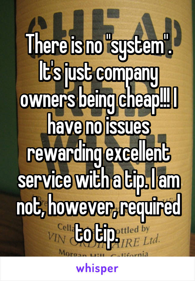 There is no "system". It's just company owners being cheap!!! I have no issues rewarding excellent service with a tip. I am not, however, required to tip. 