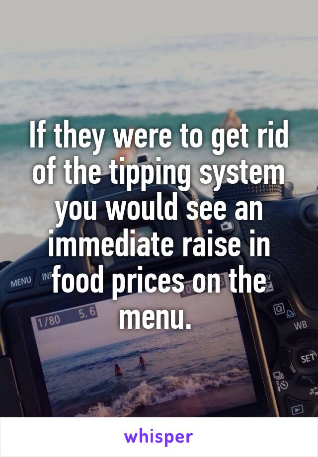 If they were to get rid of the tipping system you would see an immediate raise in food prices on the menu. 