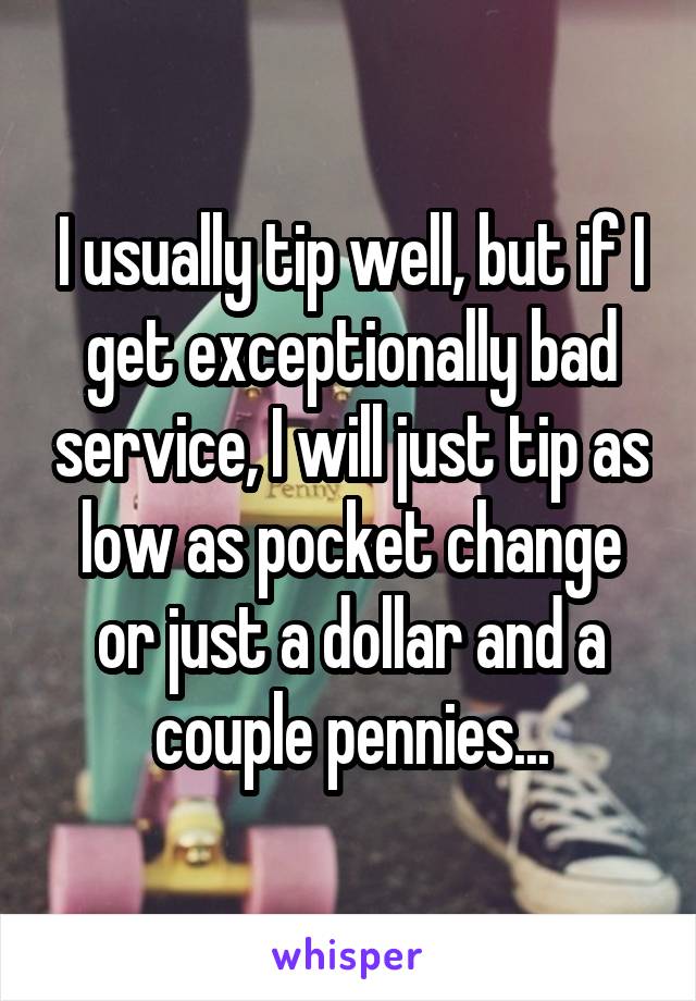 I usually tip well, but if I get exceptionally bad service, I will just tip as low as pocket change or just a dollar and a couple pennies...