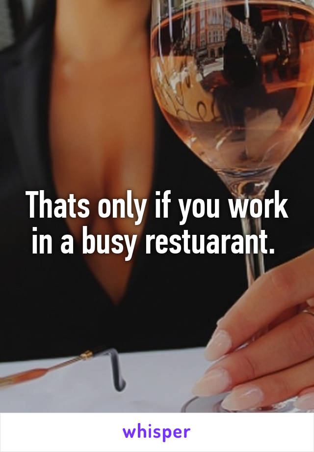 Thats only if you work in a busy restuarant. 