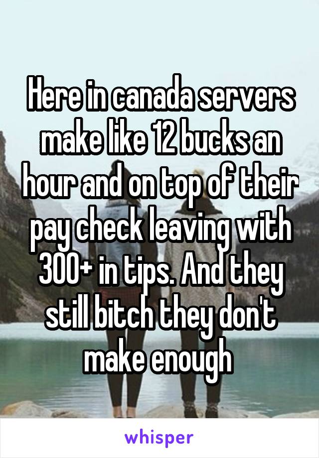 Here in canada servers make like 12 bucks an hour and on top of their pay check leaving with 300+ in tips. And they still bitch they don't make enough 