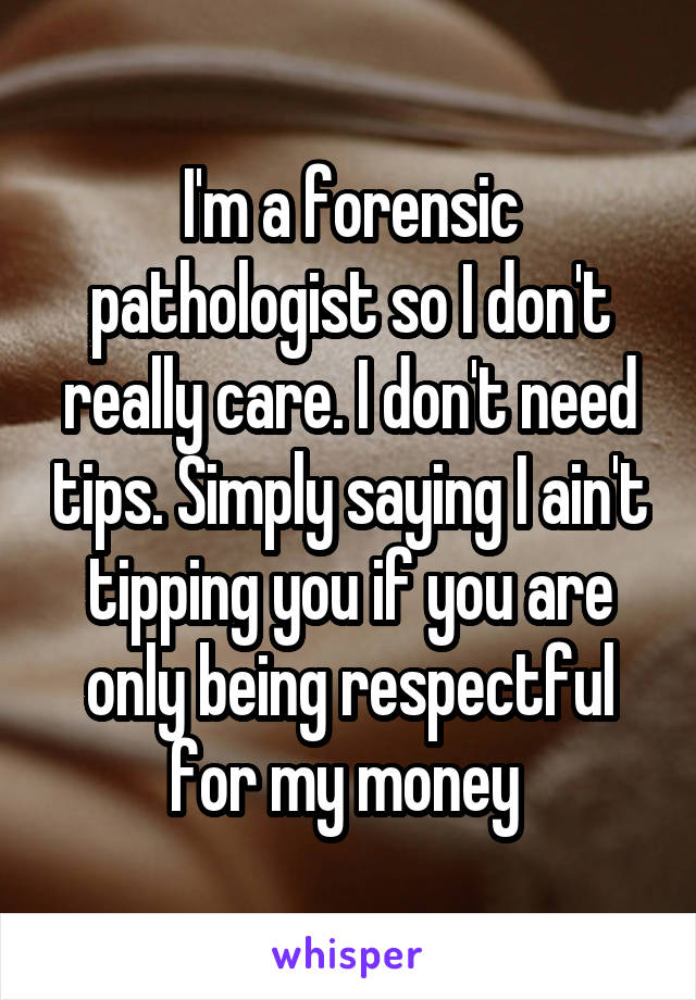 I'm a forensic pathologist so I don't really care. I don't need tips. Simply saying I ain't tipping you if you are only being respectful for my money 