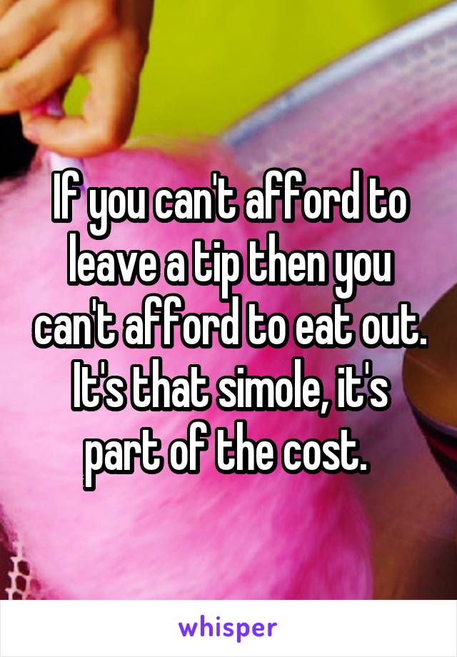 If you can't afford to leave a tip then you can't afford to eat out. It's that simole, it's part of the cost. 