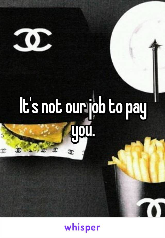 It's not our job to pay you.