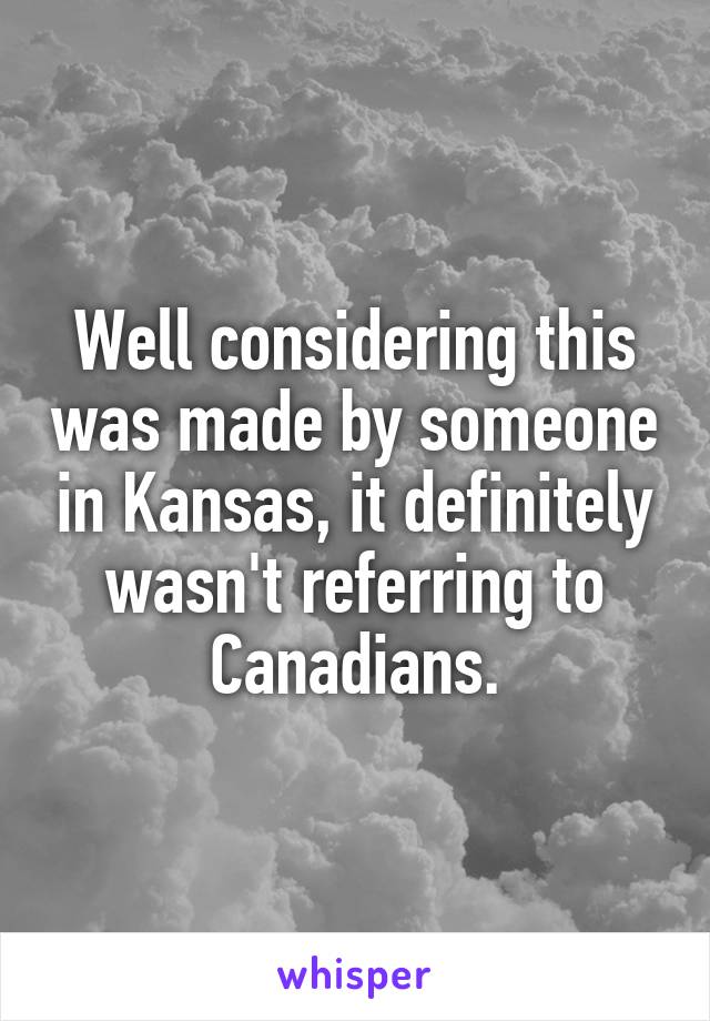 Well considering this was made by someone in Kansas, it definitely wasn't referring to Canadians.