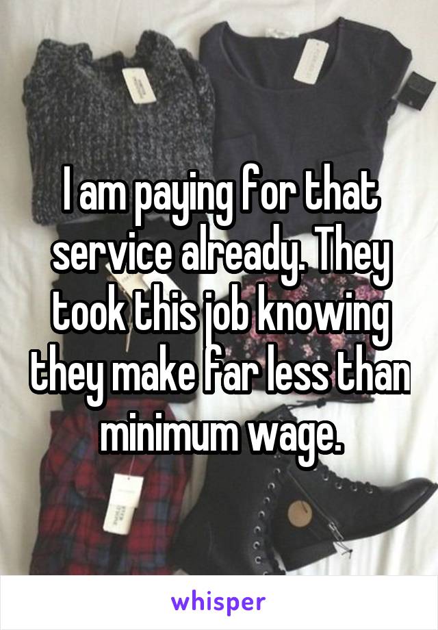 I am paying for that service already. They took this job knowing they make far less than minimum wage.