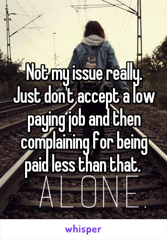 Not my issue really. Just don't accept a low paying job and then complaining for being paid less than that. 