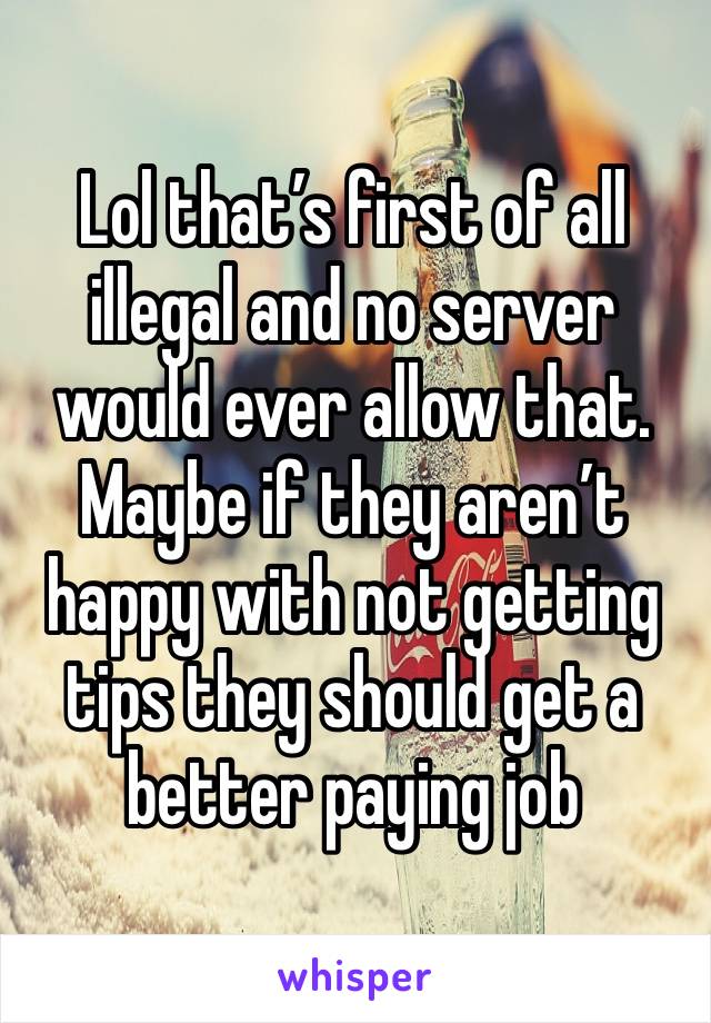 Lol that’s first of all illegal and no server would ever allow that. Maybe if they aren’t happy with not getting tips they should get a better paying job