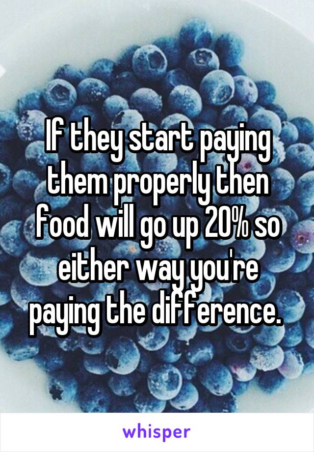 If they start paying them properly then food will go up 20% so either way you're paying the difference. 