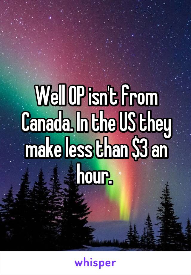 Well OP isn't from Canada. In the US they make less than $3 an hour. 