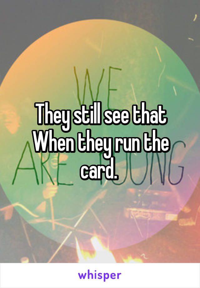 They still see that When they run the card. 