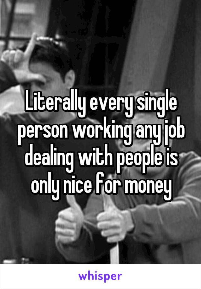 Literally every single person working any job dealing with people is only nice for money