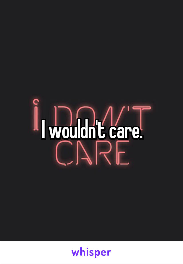 I wouldn't care.