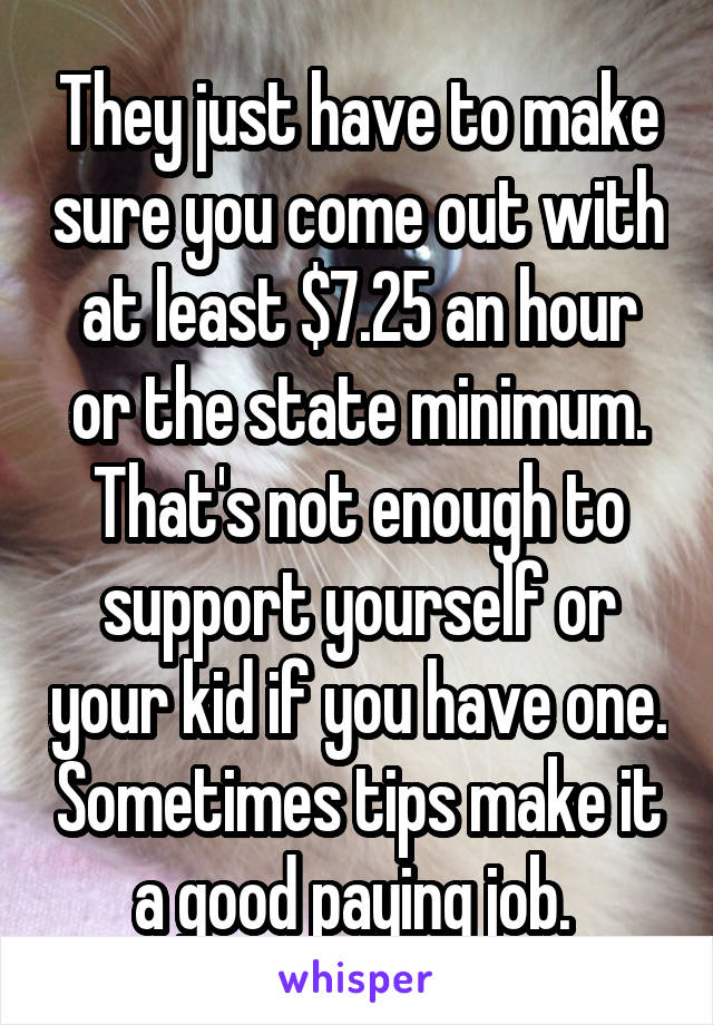 They just have to make sure you come out with at least $7.25 an hour or the state minimum. That's not enough to support yourself or your kid if you have one. Sometimes tips make it a good paying job. 