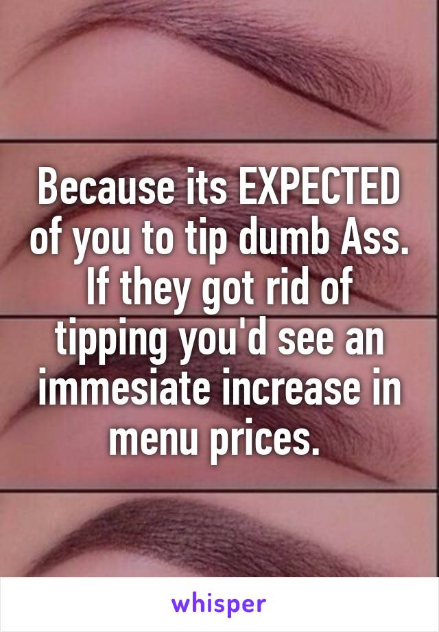 Because its EXPECTED of you to tip dumb Ass. If they got rid of tipping you'd see an immesiate increase in menu prices. 