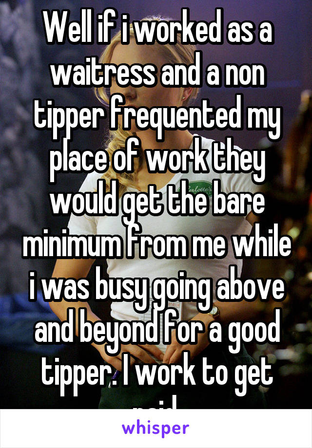 Well if i worked as a waitress and a non tipper frequented my place of work they would get the bare minimum from me while i was busy going above and beyond for a good tipper. I work to get paid.