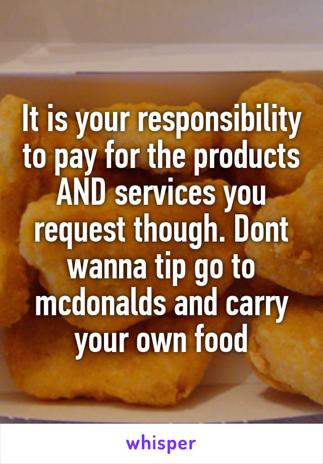 It is your responsibility to pay for the products AND services you request though. Dont wanna tip go to mcdonalds and carry your own food