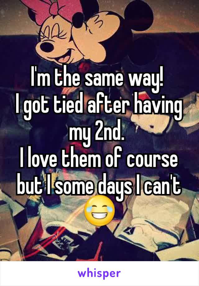 I'm the same way! 
I got tied after having my 2nd. 
I love them of course but I some days I can't
😂