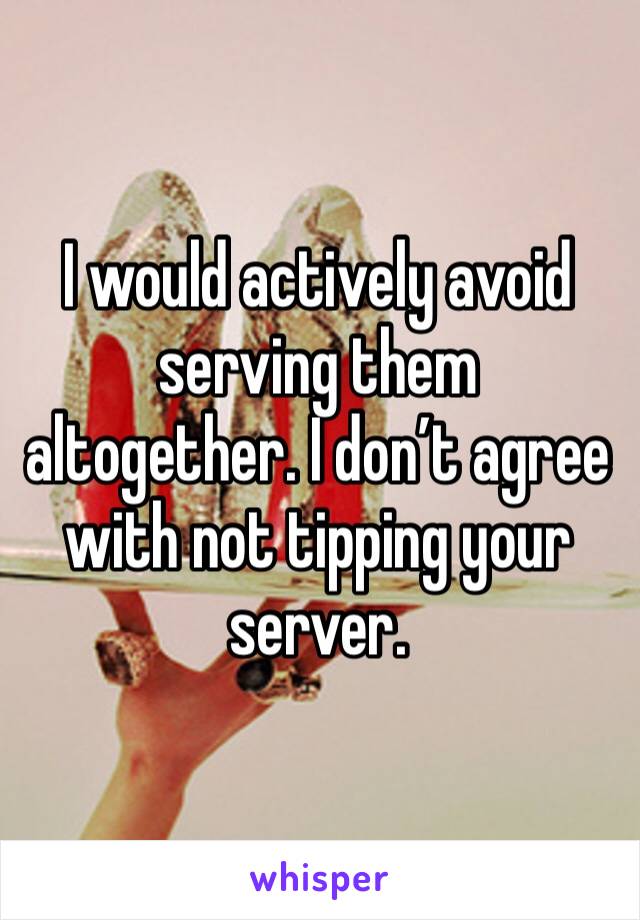 I would actively avoid serving them altogether. I don’t agree with not tipping your server.