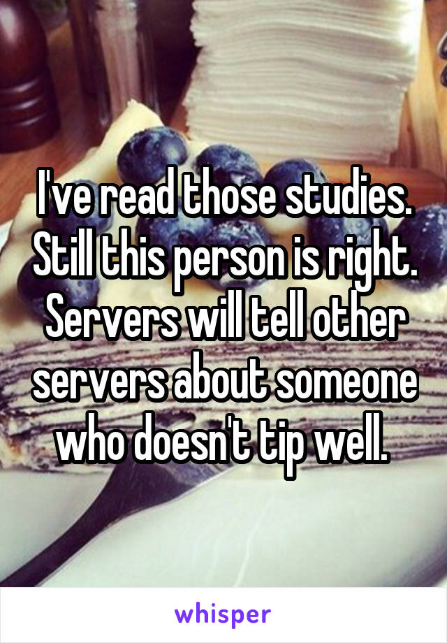 I've read those studies. Still this person is right. Servers will tell other servers about someone who doesn't tip well. 