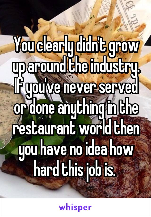 You clearly didn't grow up around the industry. If you've never served or done anything in the restaurant world then you have no idea how hard this job is. 