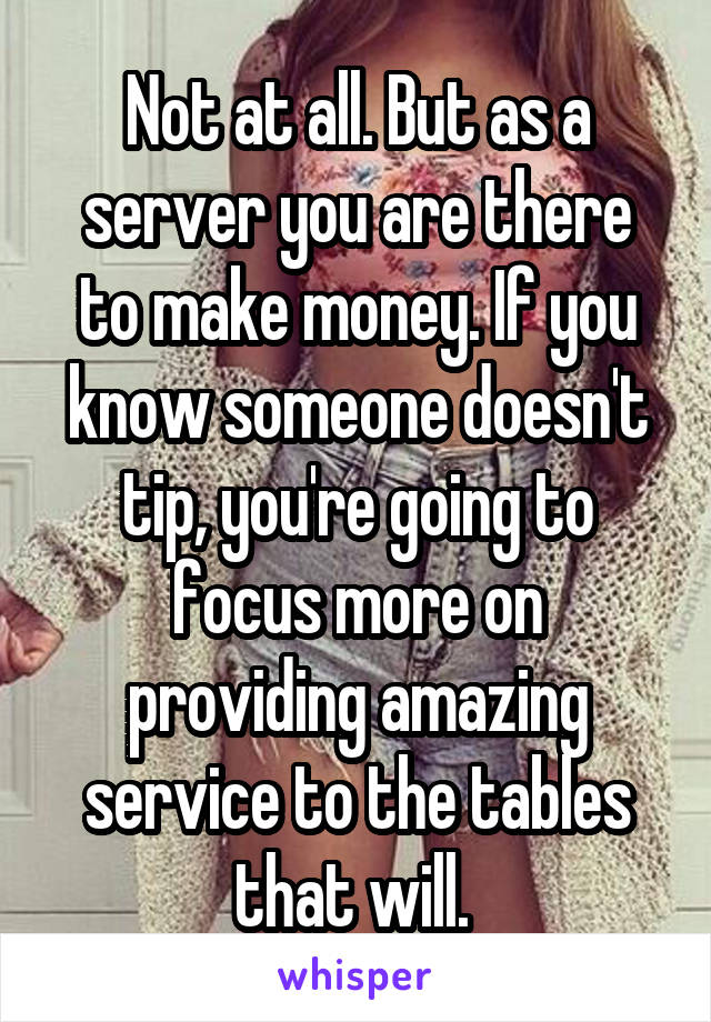 Not at all. But as a server you are there to make money. If you know someone doesn't tip, you're going to focus more on providing amazing service to the tables that will. 