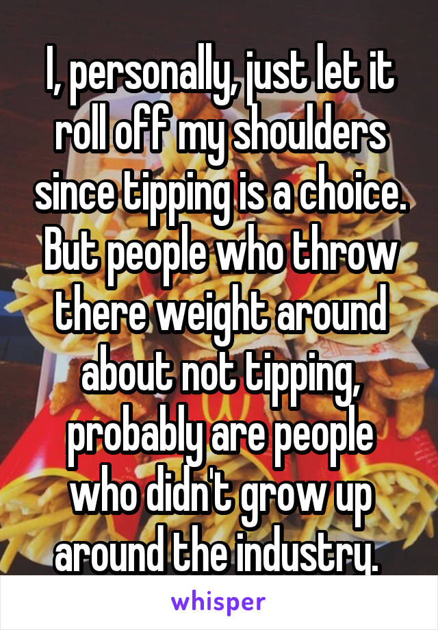 I, personally, just let it roll off my shoulders since tipping is a choice. But people who throw there weight around about not tipping, probably are people who didn't grow up around the industry. 