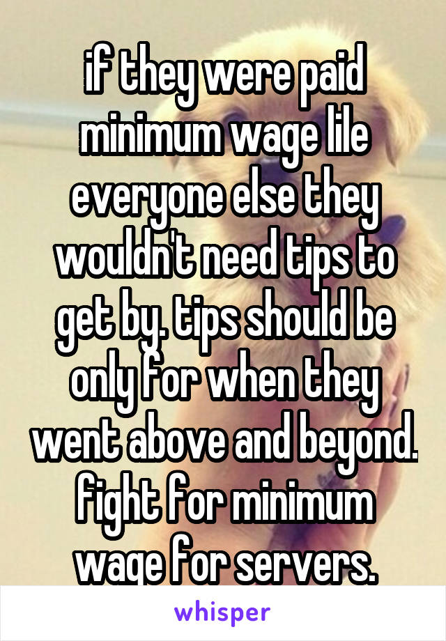 if they were paid minimum wage lile everyone else they wouldn't need tips to get by. tips should be only for when they went above and beyond. fight for minimum wage for servers.