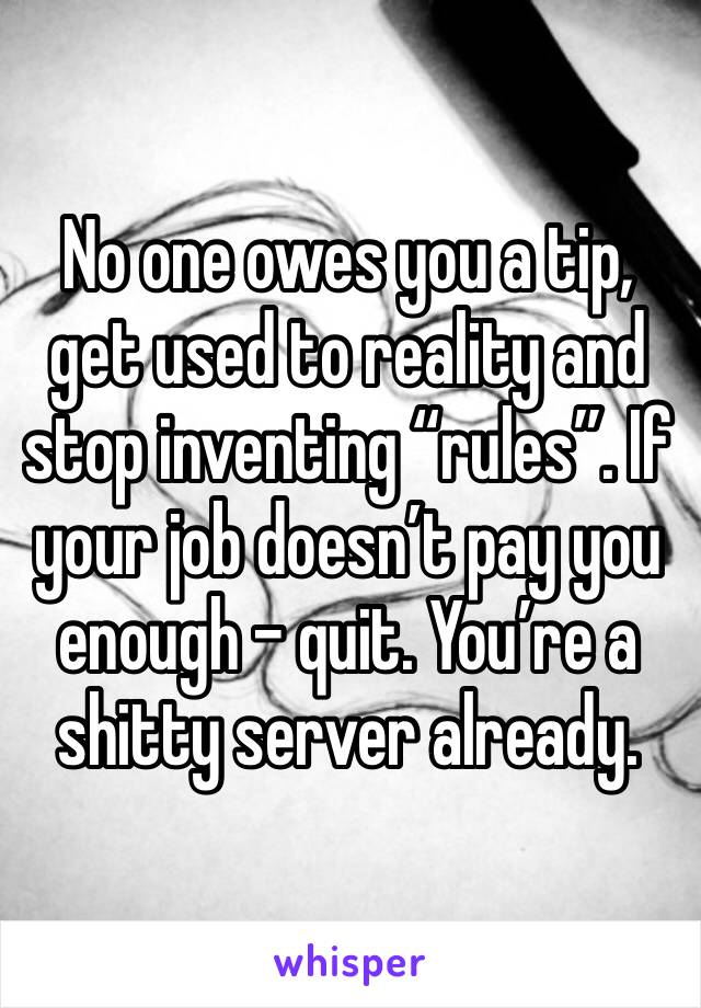 No one owes you a tip, get used to reality and stop inventing “rules”. If your job doesn’t pay you enough - quit. You’re a shitty server already.