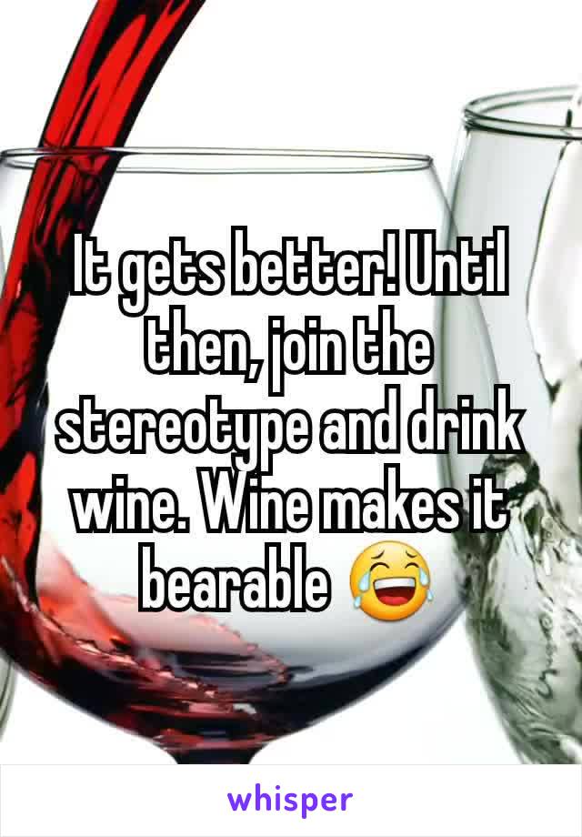 It gets better! Until then, join the stereotype and drink wine. Wine makes it bearable 😂