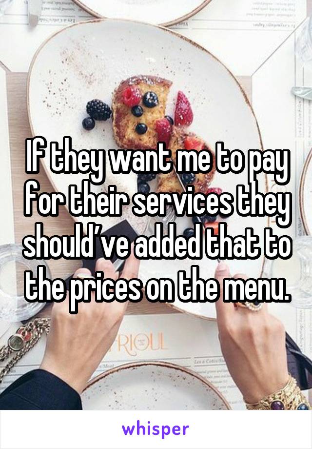 If they want me to pay for their services they should’ve added that to the prices on the menu.