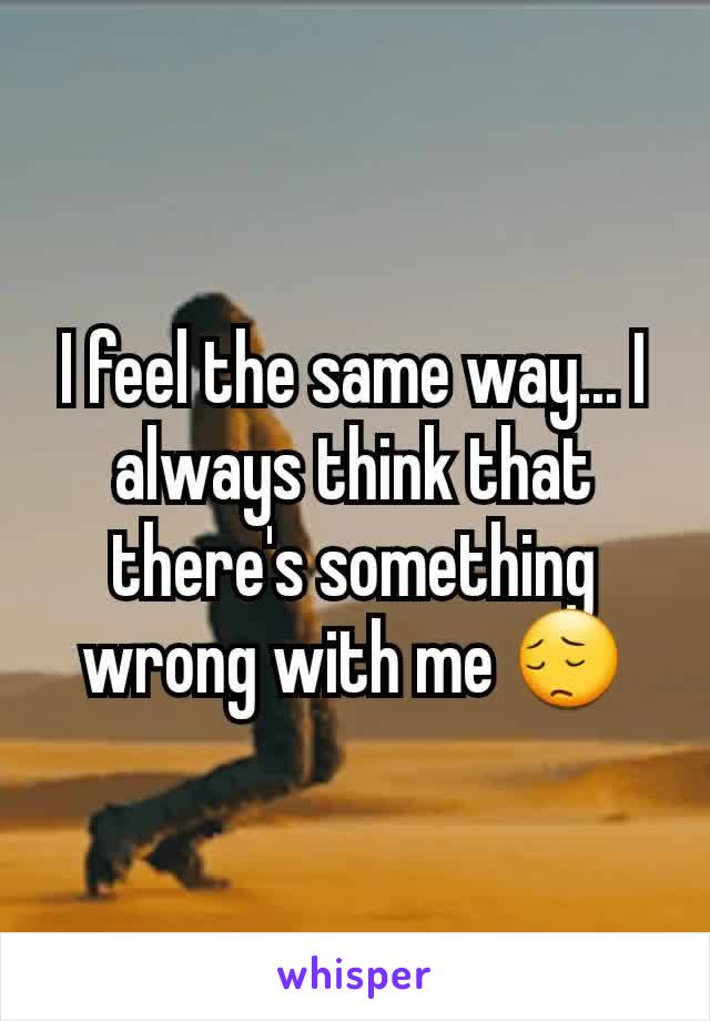 I feel the same way... I always think that there's something wrong with me 😔