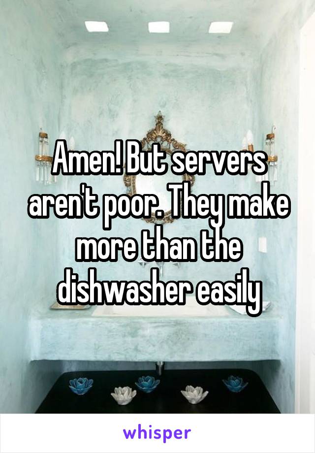 Amen! But servers aren't poor. They make more than the dishwasher easily