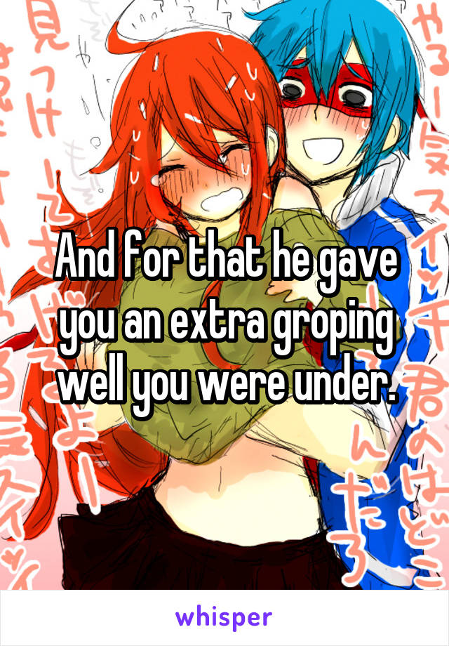 And for that he gave you an extra groping well you were under.