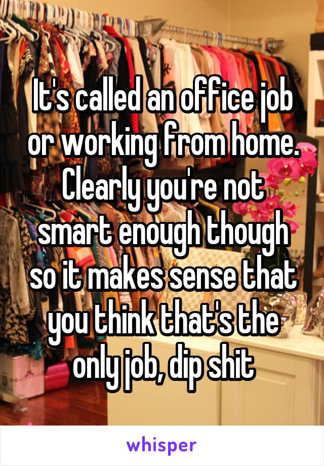 It's called an office job or working from home. Clearly you're not smart enough though so it makes sense that you think that's the only job, dip shit