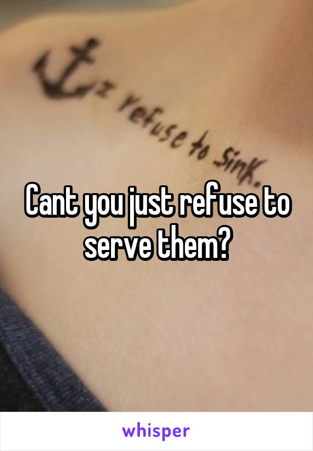 Cant you just refuse to serve them?