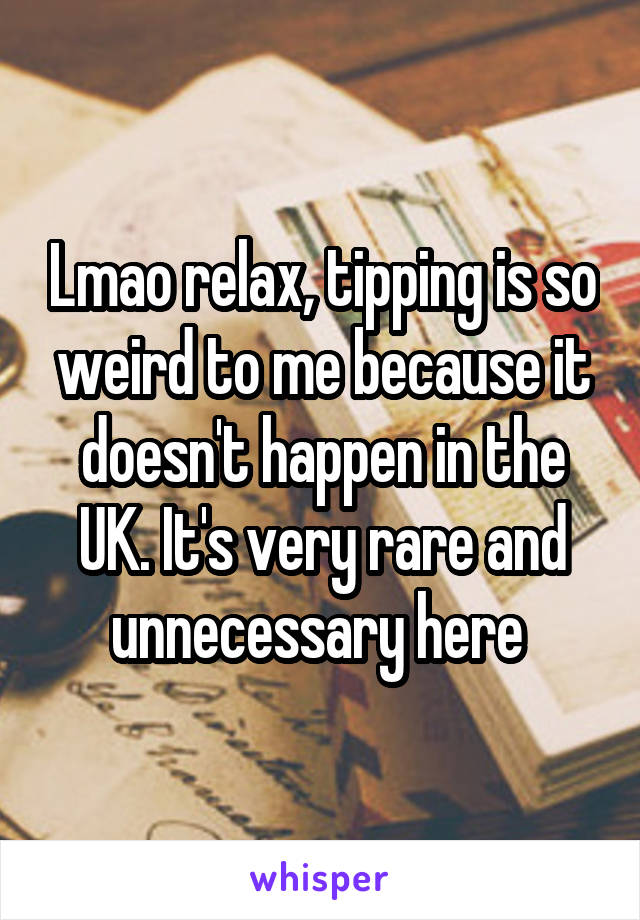 Lmao relax, tipping is so weird to me because it doesn't happen in the UK. It's very rare and unnecessary here 