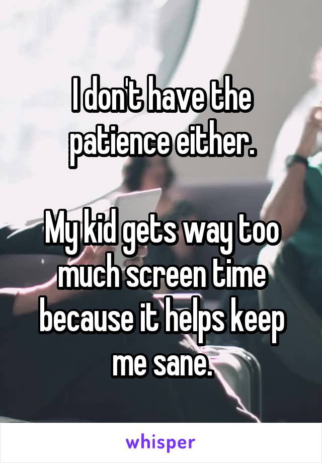 I don't have the patience either.

My kid gets way too much screen time because it helps keep me sane.