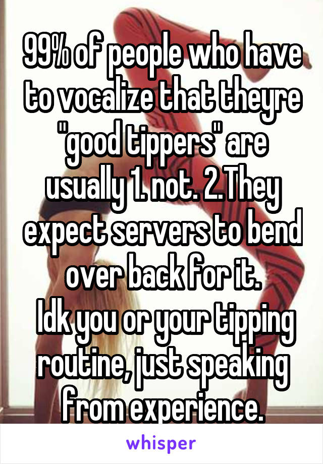 99% of people who have to vocalize that theyre "good tippers" are usually 1. not. 2.They expect servers to bend over back for it.
 Idk you or your tipping routine, just speaking from experience.