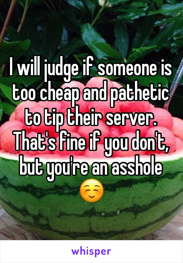 I will judge if someone is too cheap and pathetic to tip their server. That's fine if you don't, but you're an asshole ☺️