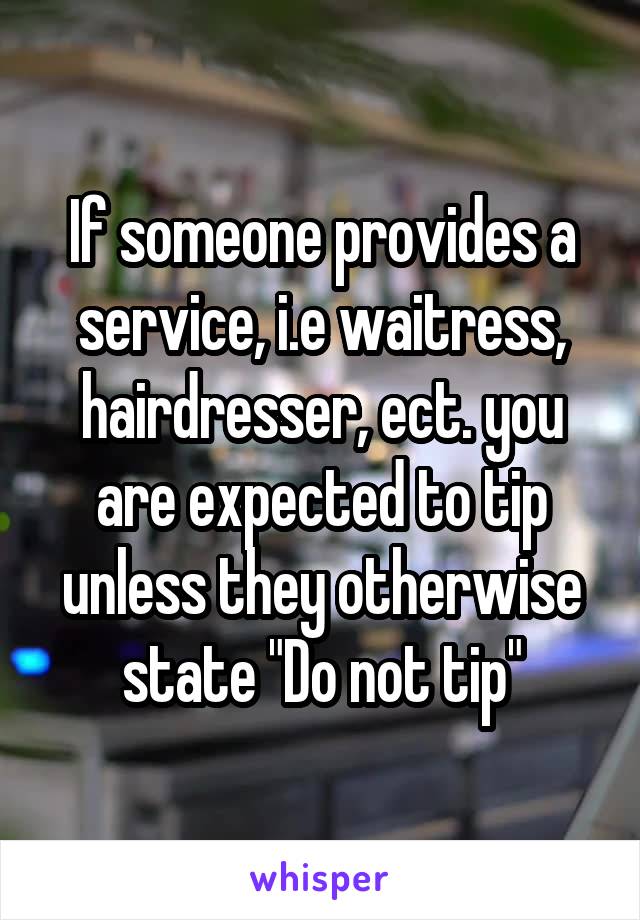 If someone provides a service, i.e waitress, hairdresser, ect. you are expected to tip unless they otherwise state "Do not tip"