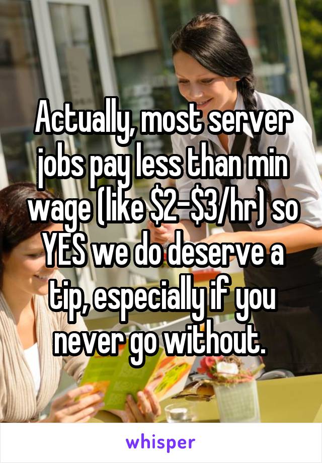 Actually, most server jobs pay less than min wage (like $2-$3/hr) so YES we do deserve a tip, especially if you never go without. 