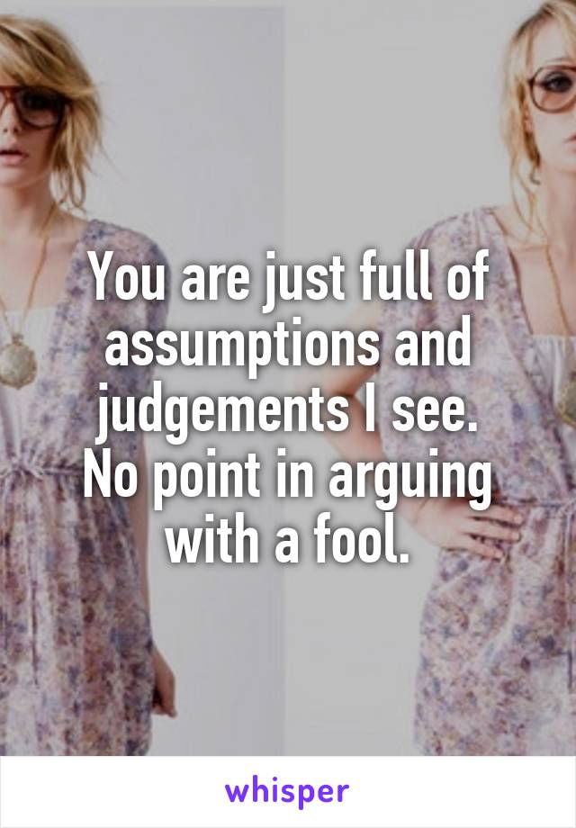 You are just full of assumptions and judgements I see.
No point in arguing with a fool.