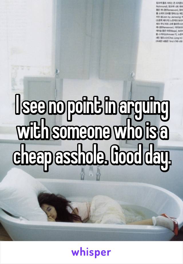 I see no point in arguing with someone who is a cheap asshole. Good day.