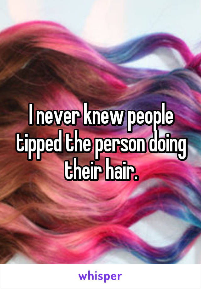 I never knew people tipped the person doing their hair.