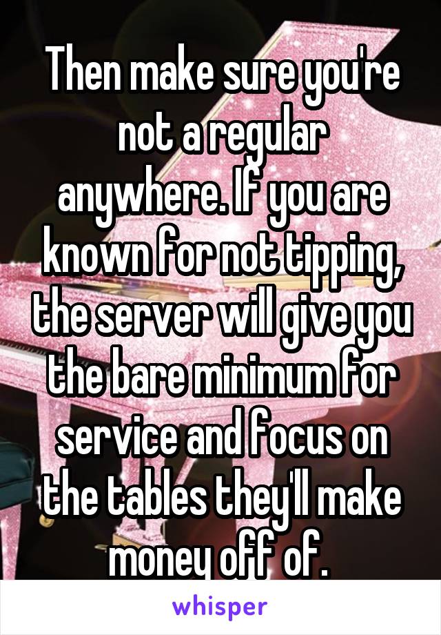 Then make sure you're not a regular anywhere. If you are known for not tipping, the server will give you the bare minimum for service and focus on the tables they'll make money off of. 