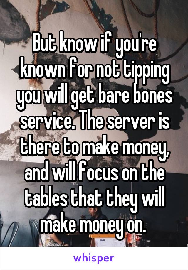 But know if you're known for not tipping you will get bare bones service. The server is there to make money, and will focus on the tables that they will make money on. 