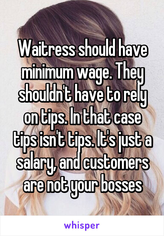 Waitress should have minimum wage. They shouldn't have to rely on tips. In that case tips isn't tips. It's just a salary, and customers are not your bosses